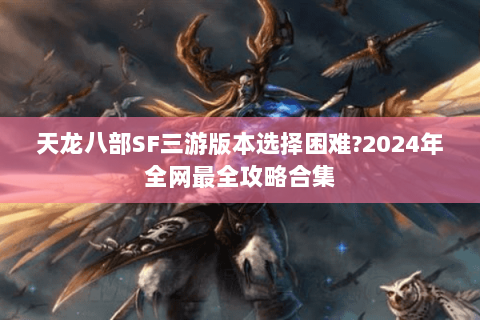 天龙八部SF三游版本选择困难?2024年全网最全攻略合集 天龙八部SF三游版本选择困难?2024年全网最全攻略合集