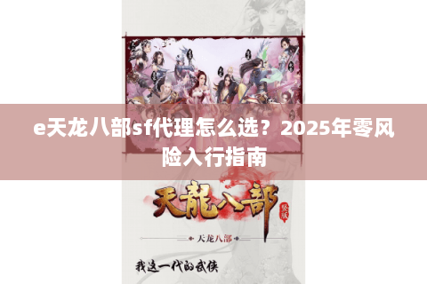 e天龙八部sf代理怎么选?2025年零风险入行指南 e天龙八部sf代理怎么选?2025年零风险入行指南