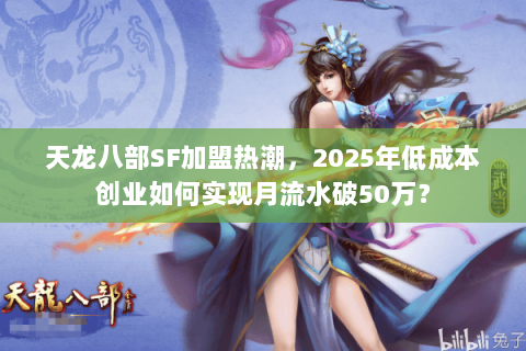 天龙八部SF加盟热潮,2025年低成本创业如何实现月流水破50万? 天龙八部SF加盟热潮,2025年低成本创业如何实现月流水破50万?