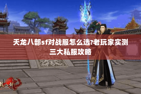 天龙八部sf对战服怎么选?老玩家实测三大私服攻略 天龙八部sf对战服怎么选?老玩家实测三大私服攻略