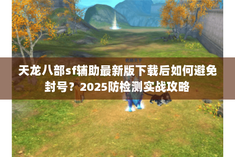 天龙八部sf辅助最新版下载后如何避免封号?2025防检测实战攻略 天龙八部sf辅助最新版下载后如何避免封号?2025防检测实战攻略