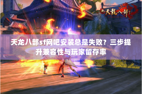 天龙八部sf网吧安装总是失败？三步提升兼容性与玩家留存率