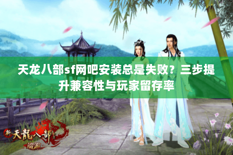 天龙八部sf网吧安装总是失败？三步提升兼容性与玩家留存率