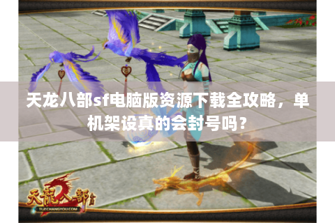 天龙八部sf电脑版资源下载全攻略,单机架设真的会封号吗? 天龙八部sf电脑版资源下载全攻略,单机架设真的会封号吗?