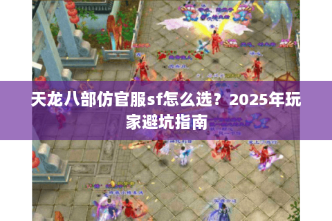 天龙八部仿官服sf怎么选?2025年玩家避坑指南 天龙八部仿官服sf怎么选?2025年玩家避坑指南