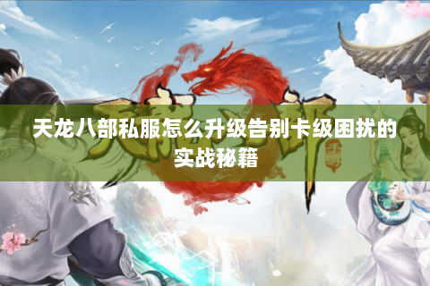 天龙八部私服怎么升级告别卡级困扰的实战秘籍