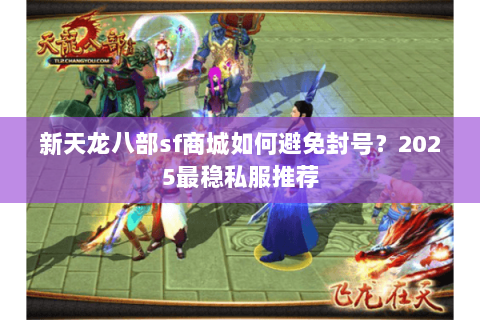 新天龙八部sf商城如何避免封号?2025最稳私服推荐 新天龙八部sf商城如何避免封号?2025最稳私服推荐