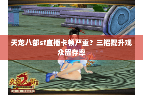 天龙八部sf直播卡顿严重?三招提升观众留存率 天龙八部sf直播卡顿严重?三招提升观众留存率