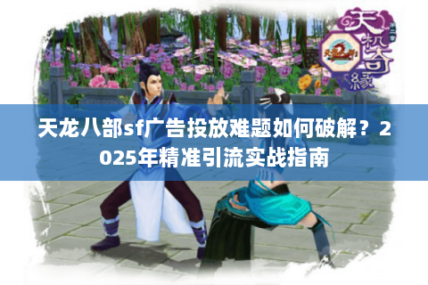 天龙八部sf广告投放难题如何破解？2025年精准引流实战指南