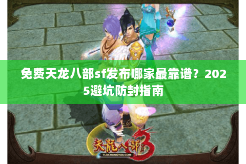 免费天龙八部sf发布哪家最靠谱?2025避坑防封指南 免费天龙八部sf发布哪家最靠谱?2025避坑防封指南