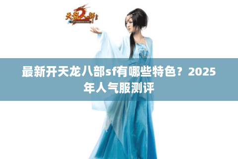 最新开天龙八部sf有哪些特色?2025年人气服测评 最新开天龙八部sf有哪些特色?2025年人气服测评