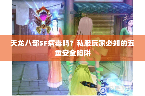 天龙八部SF病毒吗？私服玩家必知的五重安全陷阱
