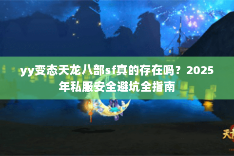 yy变态天龙八部sf真的存在吗?2025年私服安全避坑全指南 yy变态天龙八部sf真的存在吗?2025年私服安全避坑全指南