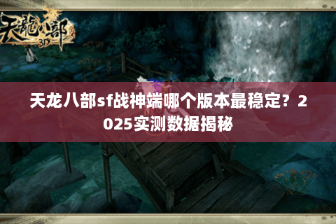 天龙八部sf战神端哪个版本最稳定?2025实测数据揭秘 天龙八部sf战神端哪个版本最稳定?2025实测数据揭秘