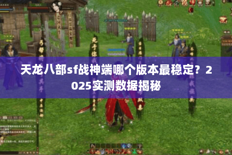 天龙八部sf战神端哪个版本最稳定?2025实测数据揭秘 天龙八部sf战神端哪个版本最稳定?2025实测数据揭秘