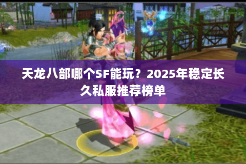 天龙八部哪个SF能玩?2025年稳定长久私服推荐榜单 天龙八部哪个SF能玩?2025年稳定长久私服推荐榜单