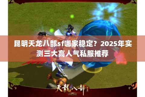 昆明天龙八部sf哪家稳定?2025年实测三大高人气私服推荐 昆明天龙八部sf哪家稳定?2025年实测三大高人气私服推荐