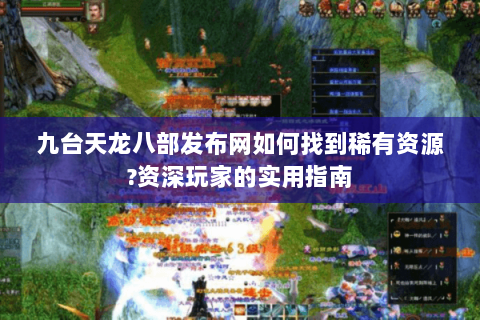九台天龙八部发布网如何找到稀有资源?资深玩家的实用指南 九台天龙八部发布网如何找到稀有资源?资深玩家的实用指南