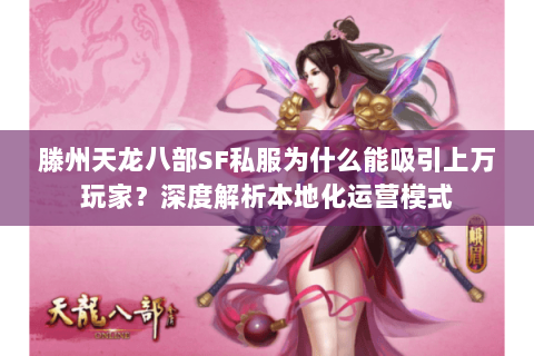 滕州天龙八部SF私服为什么能吸引上万玩家?深度解析本地化运营模式 滕州天龙八部SF私服为什么能吸引上万玩家?深度解析本地化运营模式