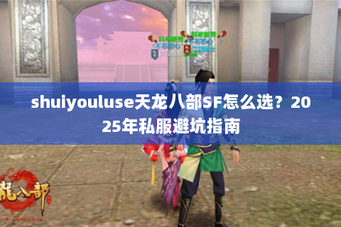 shuiyouluse天龙八部SF怎么选?2025年私服避坑指南 shuiyouluse天龙八部SF怎么选?2025年私服避坑指南