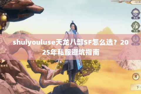 shuiyouluse天龙八部SF怎么选?2025年私服避坑指南 shuiyouluse天龙八部SF怎么选?2025年私服避坑指南
