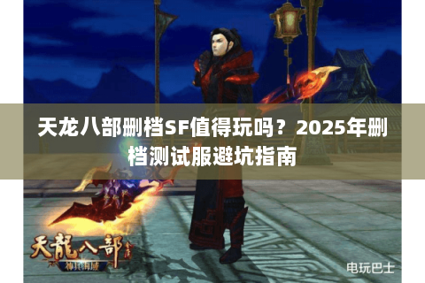 天龙八部删档SF值得玩吗?2025年删档测试服避坑指南 天龙八部删档SF值得玩吗?2025年删档测试服避坑指南