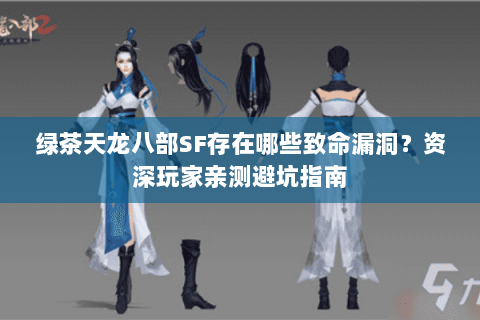 绿茶天龙八部SF存在哪些致命漏洞？资深玩家亲测避坑指南