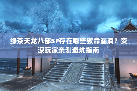 绿茶天龙八部SF存在哪些致命漏洞？资深玩家亲测避坑指南