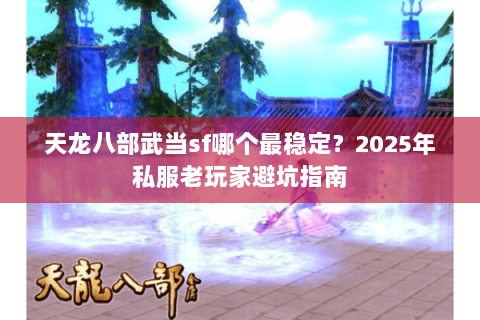 天龙八部武当sf哪个最稳定？2025年私服老玩家避坑指南