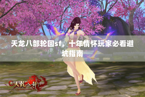 天龙八部轮回sf,十年情怀玩家必看避坑指南 天龙八部轮回sf,十年情怀玩家必看避坑指南