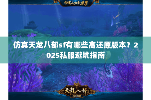 仿真天龙八部sf有哪些高还原版本?2025私服避坑指南 仿真天龙八部sf有哪些高还原版本?2025私服避坑指南
