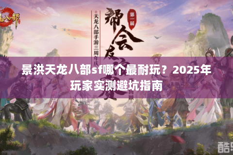 景洪天龙八部sf哪个最耐玩?2025年玩家实测避坑指南 景洪天龙八部sf哪个最耐玩?2025年玩家实测避坑指南