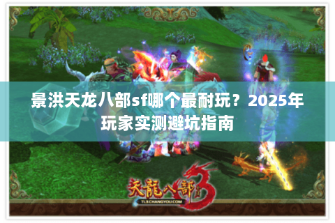 景洪天龙八部sf哪个最耐玩?2025年玩家实测避坑指南 景洪天龙八部sf哪个最耐玩?2025年玩家实测避坑指南