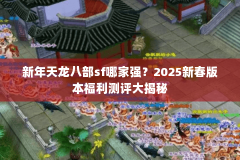 新年天龙八部sf哪家强?2025新春版本福利测评大揭秘 新年天龙八部sf哪家强?2025新春版本福利测评大揭秘