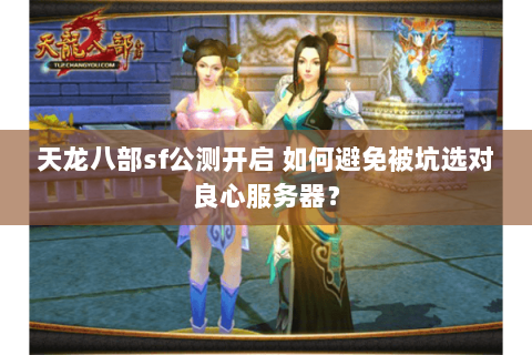 天龙八部sf公测开启 如何避免被坑选对良心服务器? 天龙八部sf公测开启 如何避免被坑选对良心服务器?