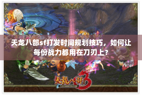 天龙八部sf打发时间规划技巧,如何让每份战力都用在刀刃上? 天龙八部sf打发时间规划技巧,如何让每份战力都用在刀刃上?