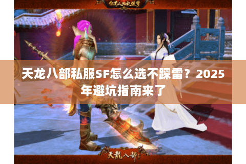 天龙八部私服SF怎么选不踩雷?2025年避坑指南来了 天龙八部私服SF怎么选不踩雷?2025年避坑指南来了