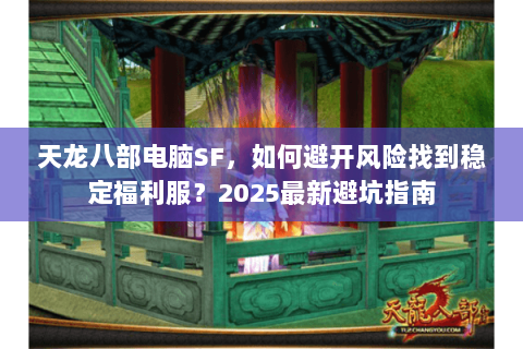天龙八部电脑SF,如何避开风险找到稳定福利服?2025最新避坑指南 天龙八部电脑SF,如何避开风险找到稳定福利服?2025最新避坑指南