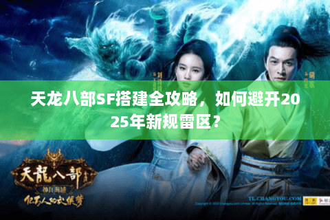 天龙八部SF搭建全攻略,如何避开2025年新规雷区? 天龙八部SF搭建全攻略,如何避开2025年新规雷区?