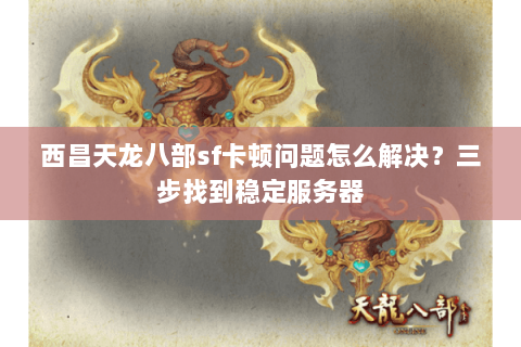 西昌天龙八部sf卡顿问题怎么解决?三步找到稳定服务器 西昌天龙八部sf卡顿问题怎么解决?三步找到稳定服务器