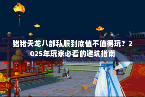 猪猪天龙八部私服到底值不值得玩？2025年玩家必看的避坑指南