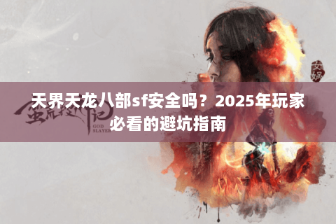 天界天龙八部sf安全吗?2025年玩家必看的避坑指南 天界天龙八部sf安全吗?2025年玩家必看的避坑指南