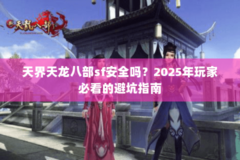 天界天龙八部sf安全吗?2025年玩家必看的避坑指南 天界天龙八部sf安全吗?2025年玩家必看的避坑指南