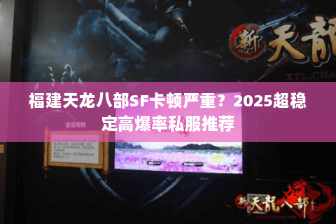 福建天龙八部SF卡顿严重？2025超稳定高爆率私服推荐
