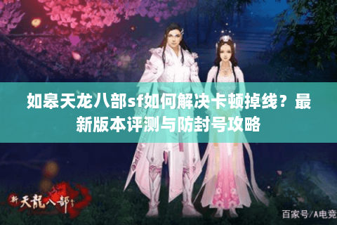 如皋天龙八部sf如何解决卡顿掉线?最新版本评测与防封号攻略 如皋天龙八部sf如何解决卡顿掉线?最新版本评测与防封号攻略