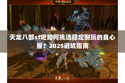 天龙八部sf吧如何挑选稳定耐玩的良心服?2025避坑指南 天龙八部sf吧如何挑选稳定耐玩的良心服?2025避坑指南