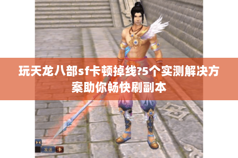 玩天龙八部sf卡顿掉线?5个实测解决方案助你畅快刷副本 玩天龙八部sf卡顿掉线?5个实测解决方案助你畅快刷副本