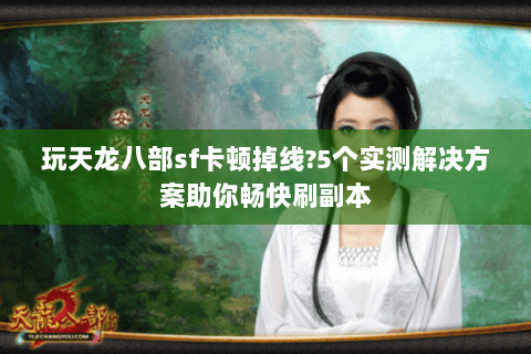 玩天龙八部sf卡顿掉线?5个实测解决方案助你畅快刷副本 玩天龙八部sf卡顿掉线?5个实测解决方案助你畅快刷副本