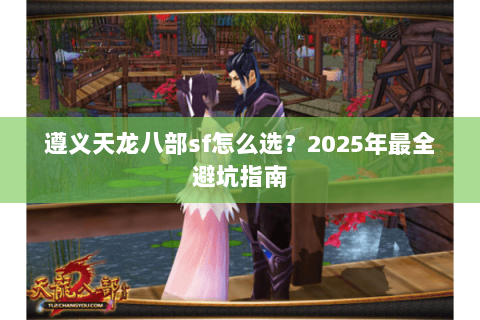 遵义天龙八部sf怎么选?2025年最全避坑指南 遵义天龙八部sf怎么选?2025年最全避坑指南