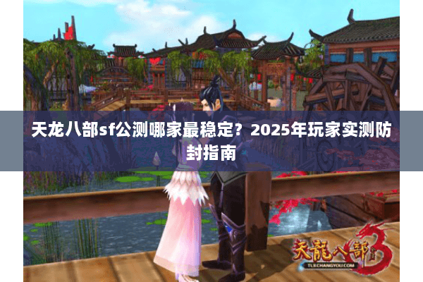 天龙八部sf公测哪家最稳定?2025年玩家实测防封指南 天龙八部sf公测哪家最稳定?2025年玩家实测防封指南